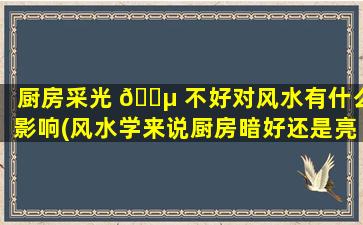 厨房采光 🌵 不好对风水有什么影响(风水学来说厨房暗好还是亮好)